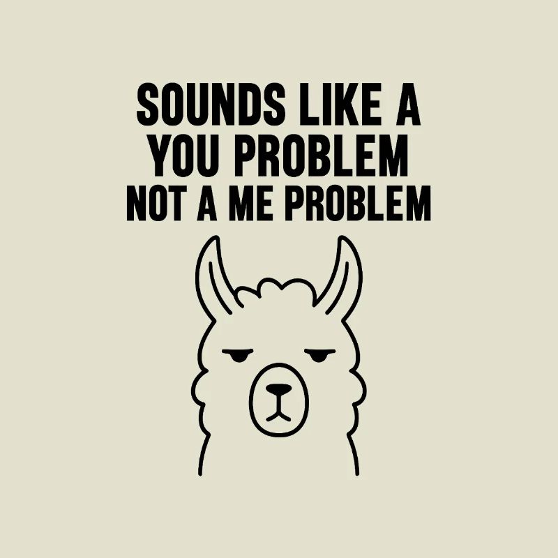SOUNDS LIKE A YOU PROBLEM NOT A ME PROBLEM