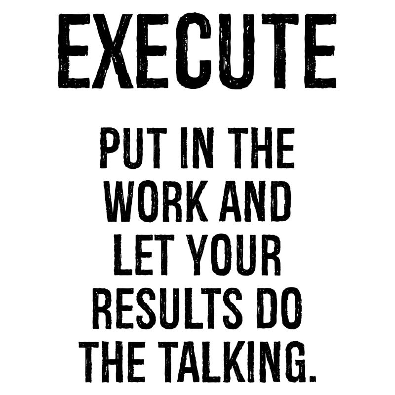 execute put in the work and let your results do