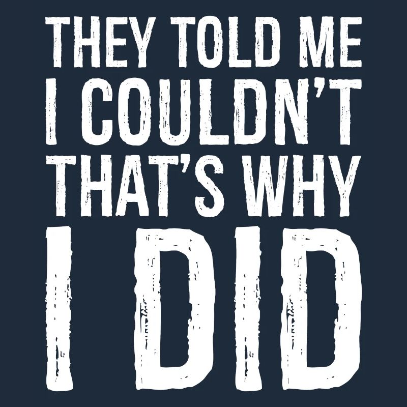they told me I couldn't that s why I did