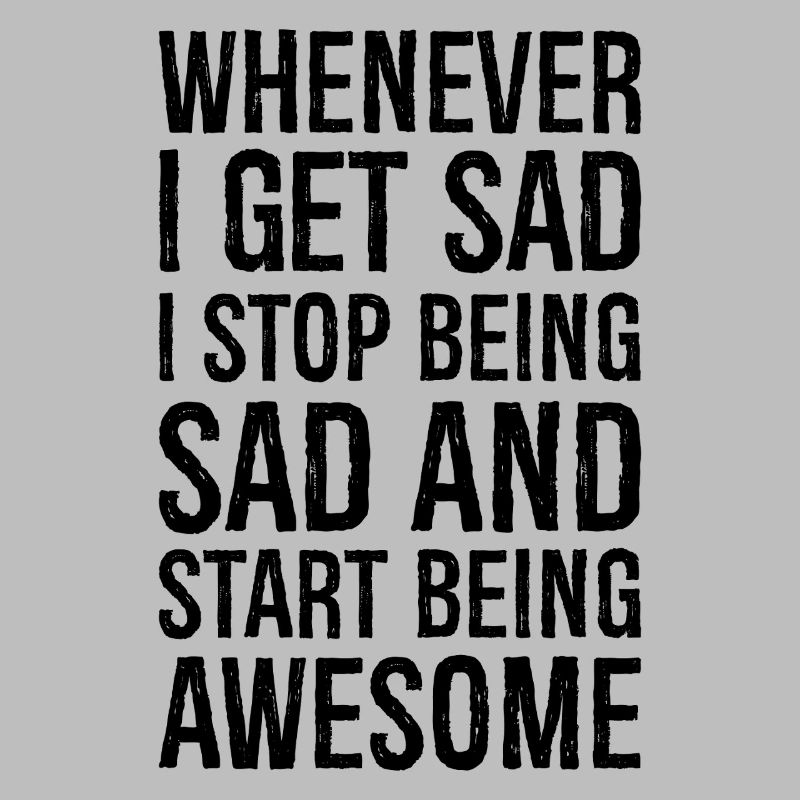 whenever I get sad I stop being sad and start