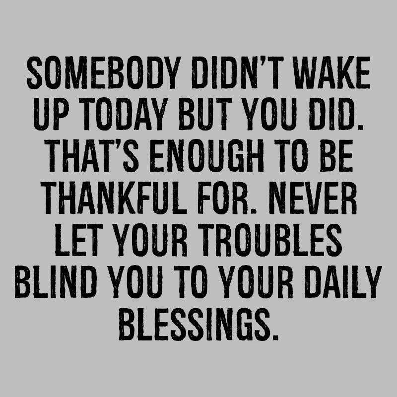 somebody didn't wake up today but you did that's