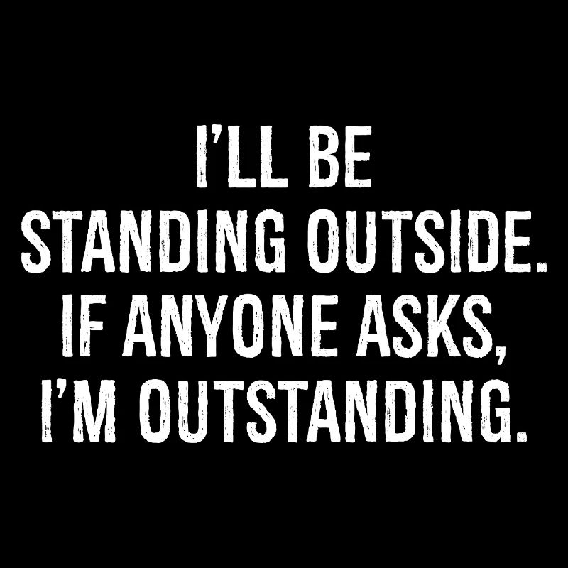 I'll be standing outside if anyone asks I'm out