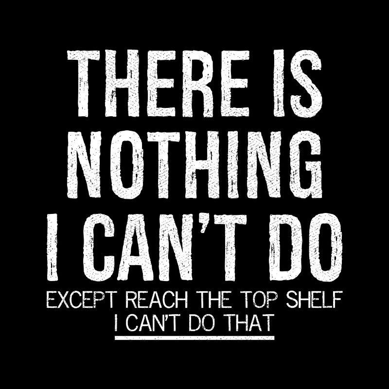 there is nothing I can't do except reach top shelf