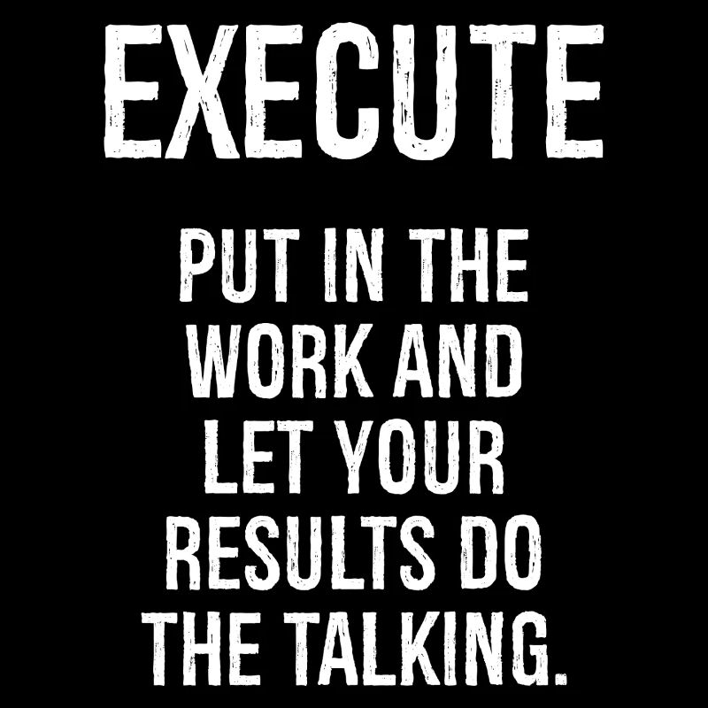 execute put in the work and let your results do