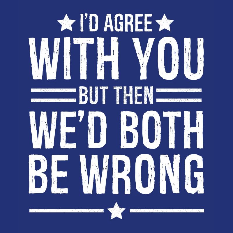 I'd agree with you but then we d both be wrong