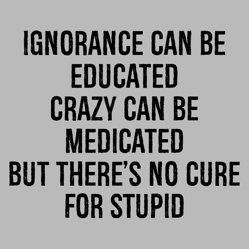 Ignorance can be educateds crazy can be medicated