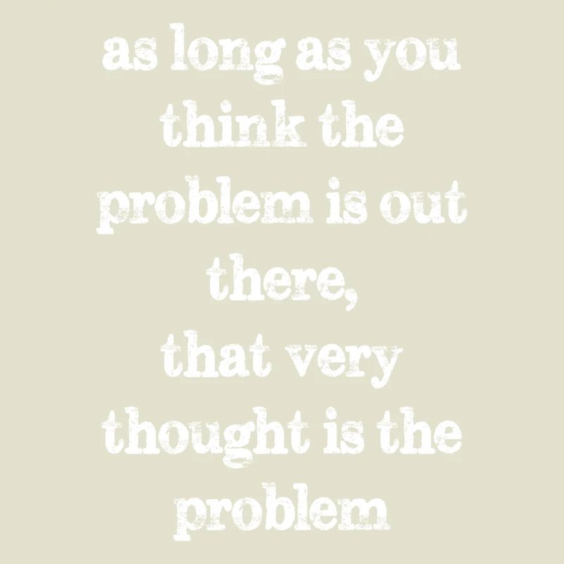 as long as you think the problem is out there