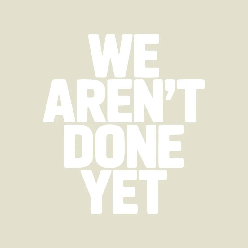 We Aren't Done Yet