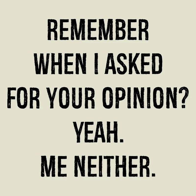 remember when I asked for your opinion yeah me