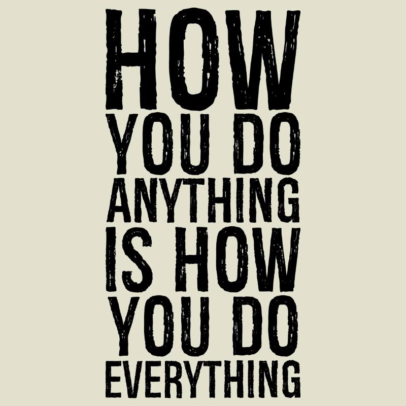 how you do anything is how you do everything
