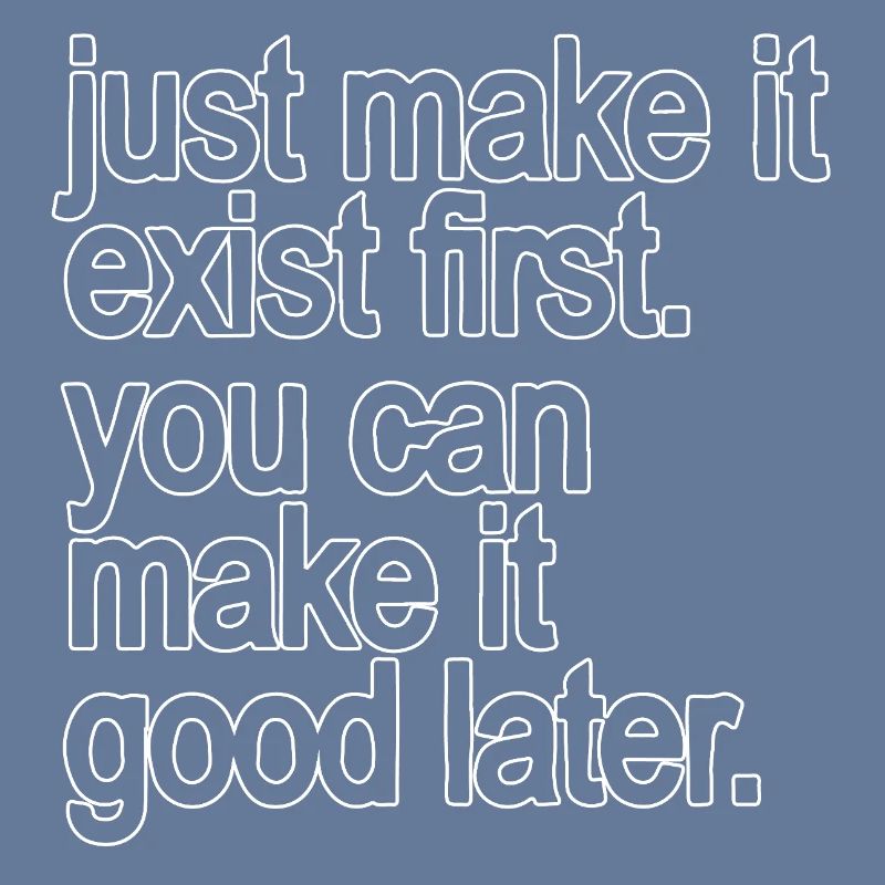 just make it exist first. you can make it good...