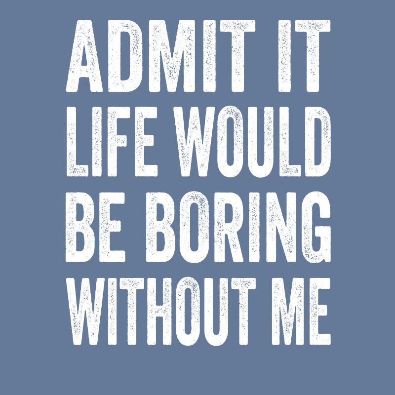 Admit It Life Would Be Boring Without Me Text Quot