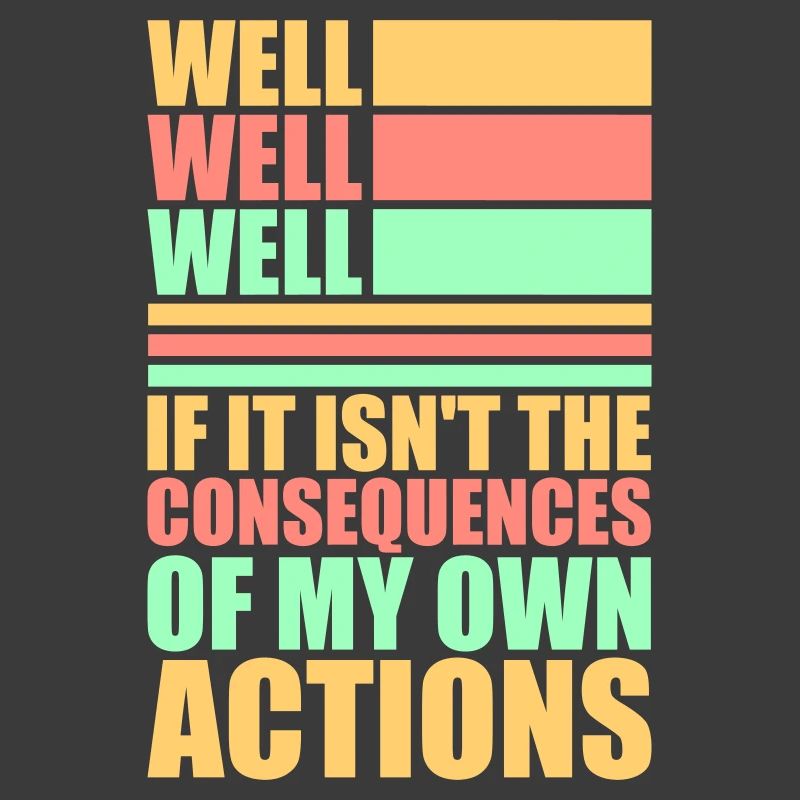 Well Well If Consequences My Own Actions Sarcasm