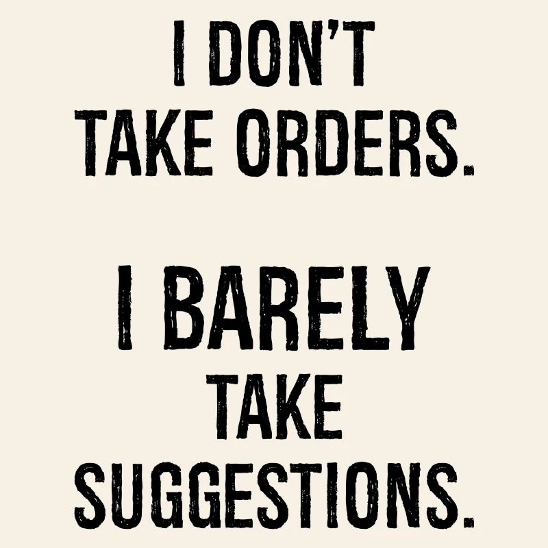 I don't take orders I barely take suggestions