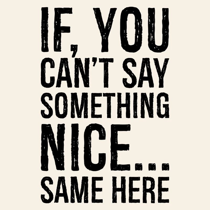 if you can't say something nice same here