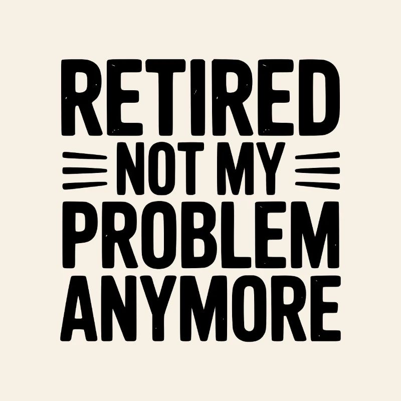 Retired Not My Problem Anymore