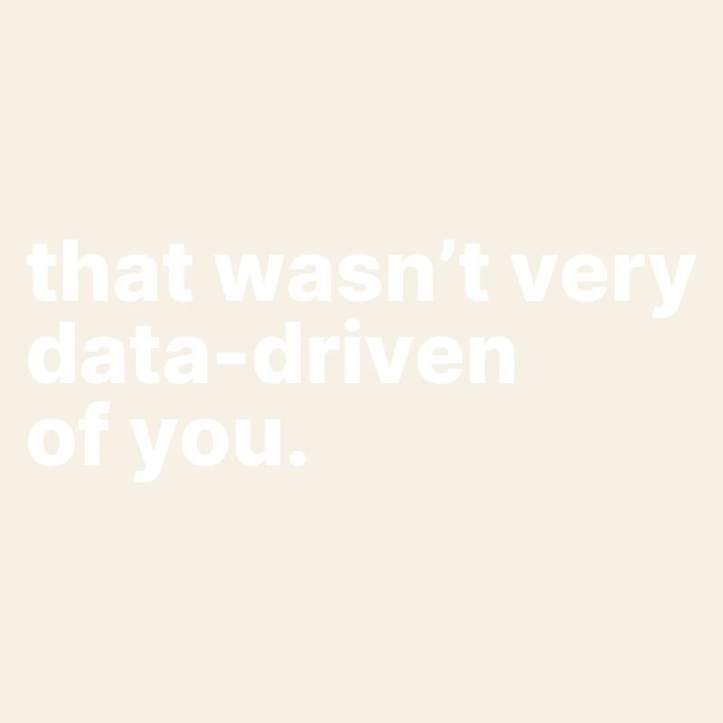 That Wasn't Very Data Driven Of You