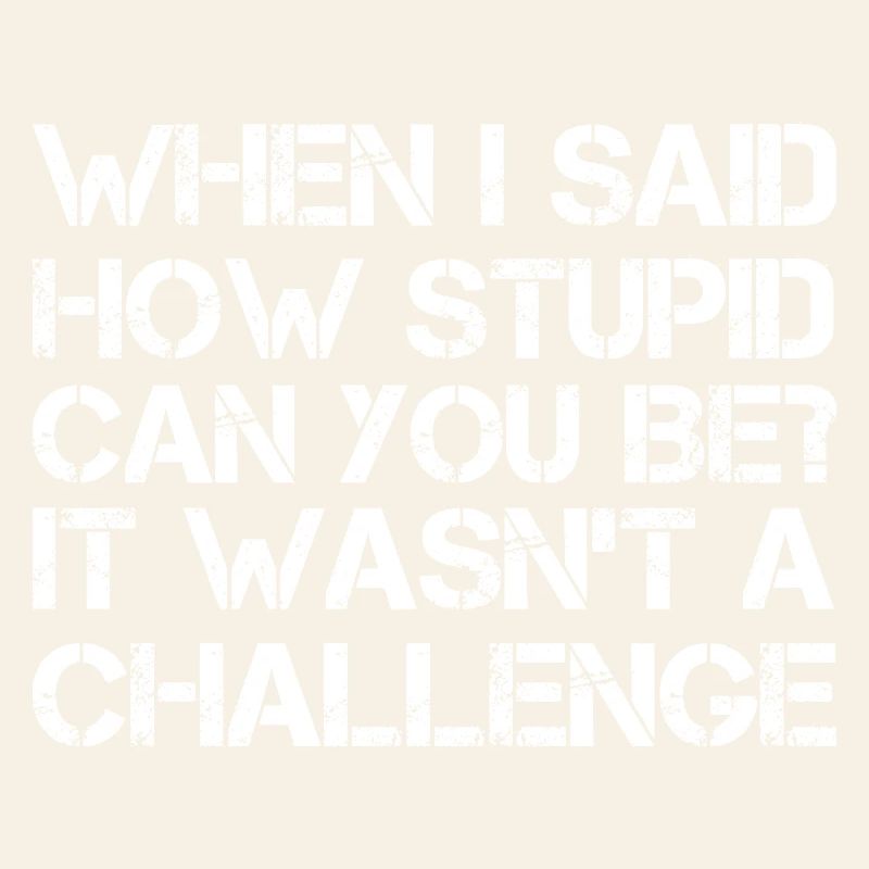 when I said how stupid can you be It wasn't