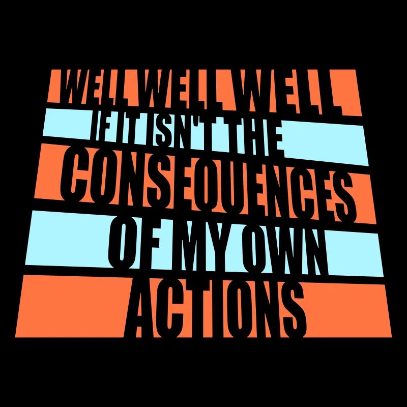 Well Well If Consequences My Own Actions Sarcasm