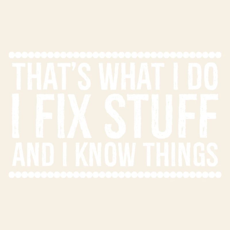 that's what I do I fix stuff and I know things