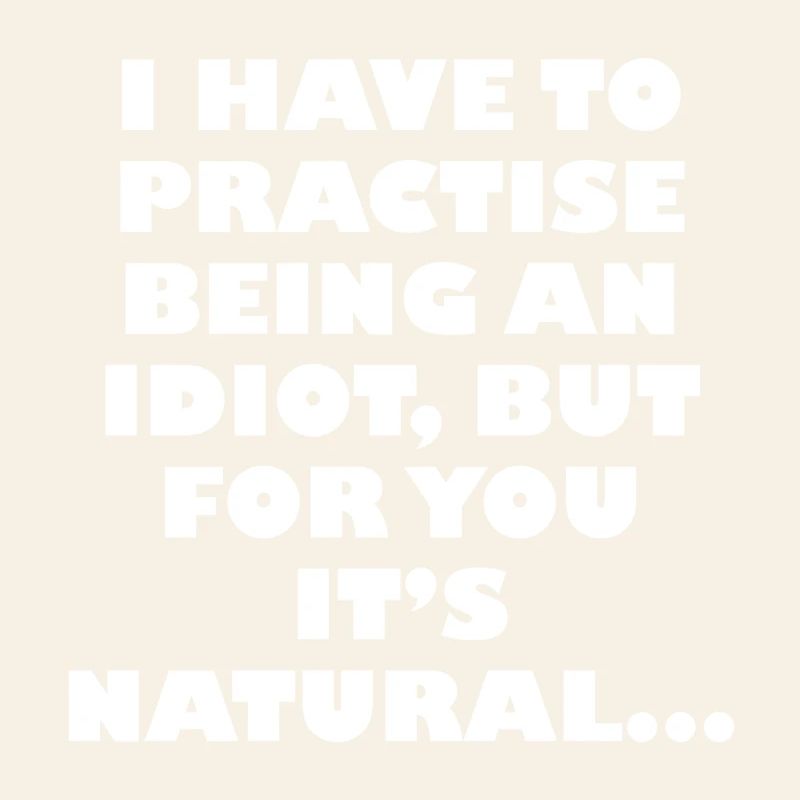 Practise being an idiot