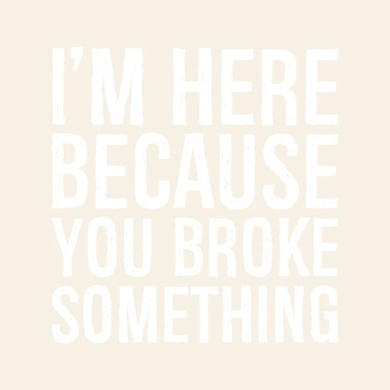 I'm here because you broke something