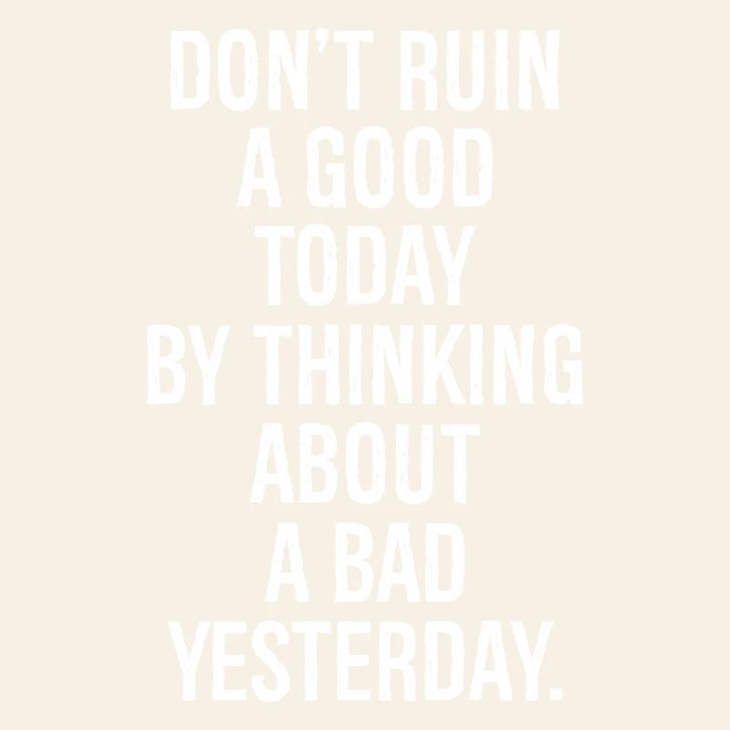 don't ruin a good today by thinking about a bad