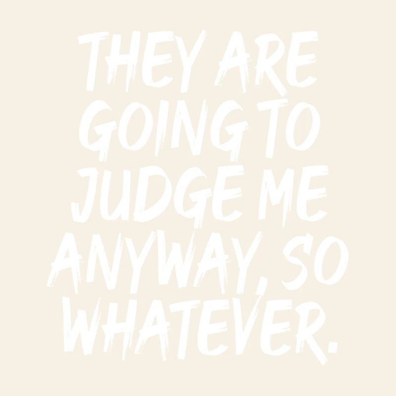 They Are Going To Judge Me Anyway So Whatever
