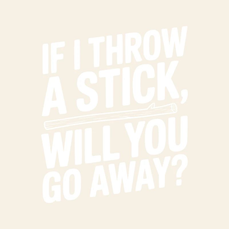 If I Throw a Stick, Will You Go Away?