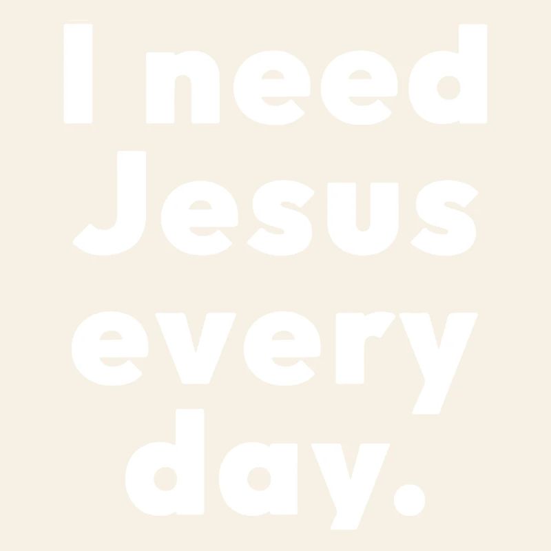 I need Jesus every day.