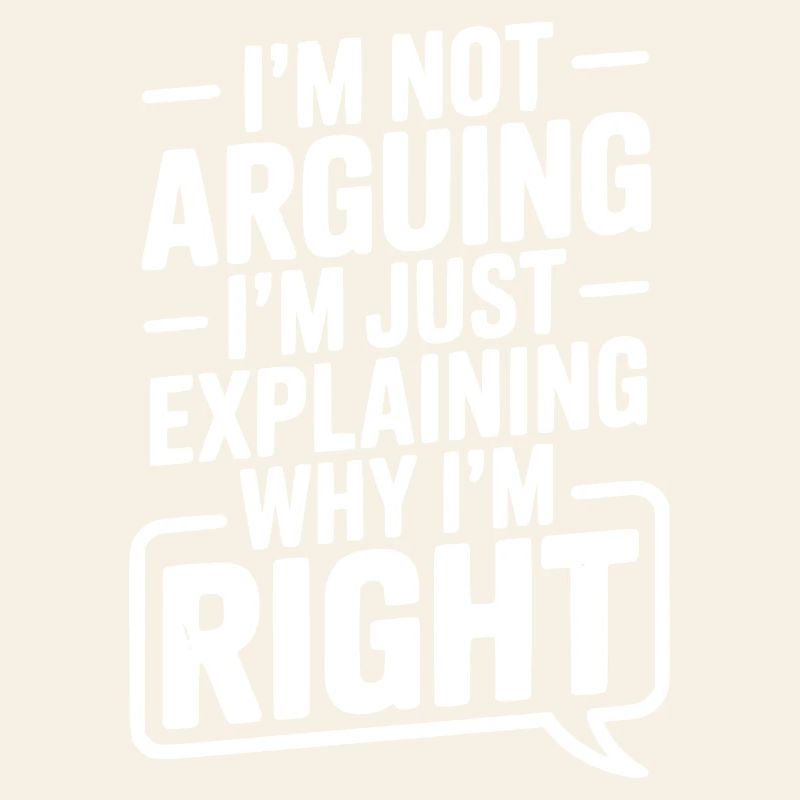 I’m Not Arguing I’m Just Explaining Why I’m Right
