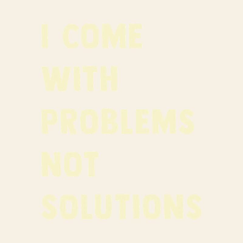 I come with problems, not solutions