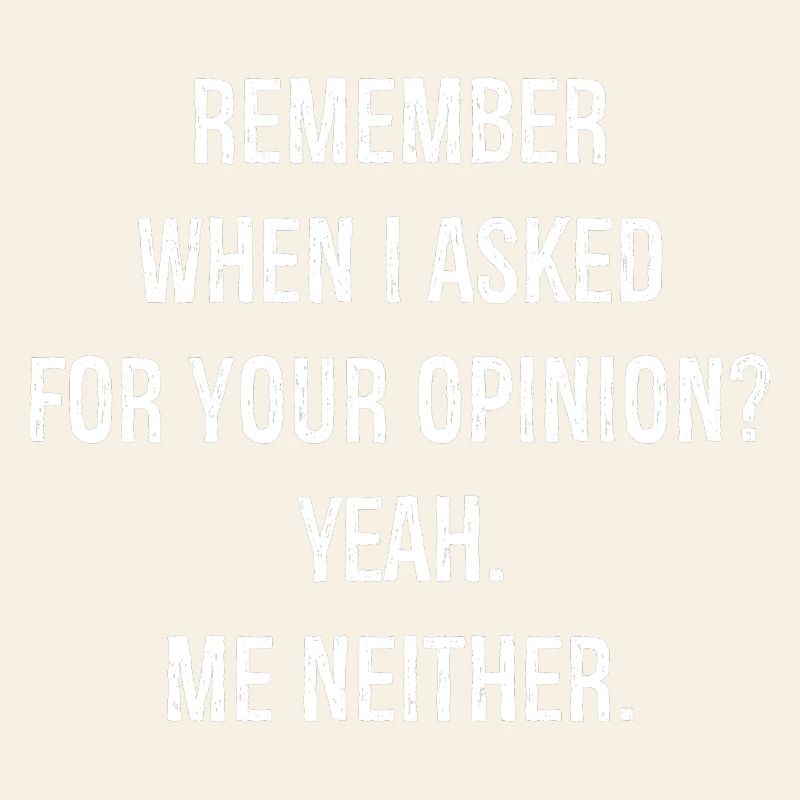 remember when I asked for your opinion yes me