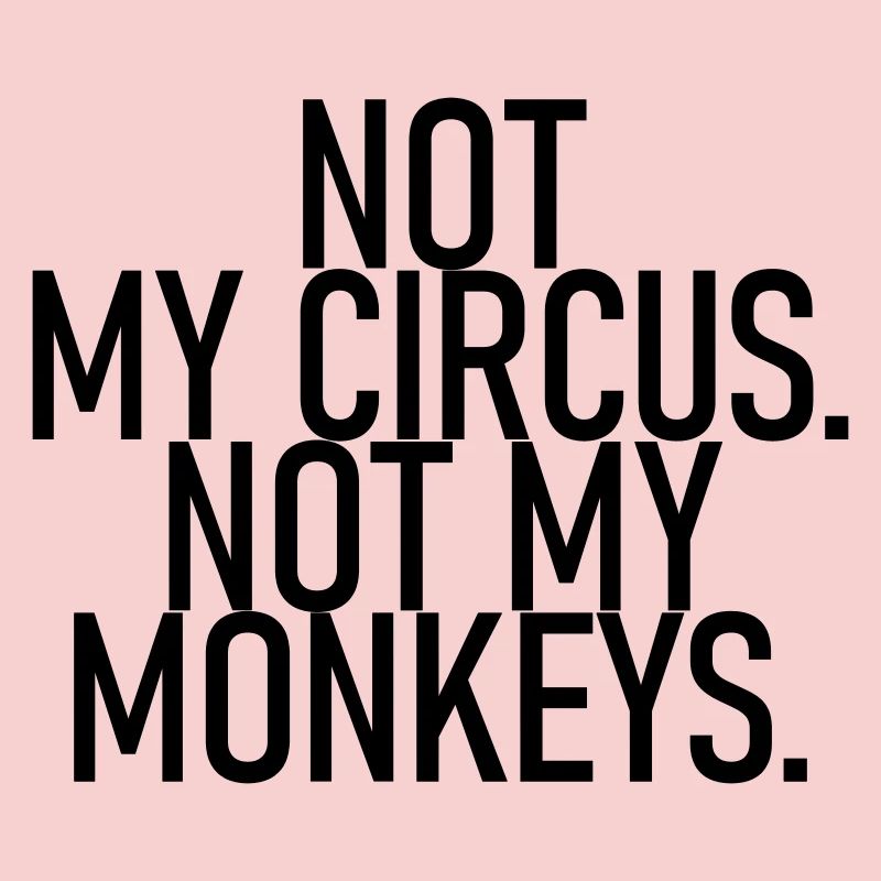 Not my circus. Not my monkeys.