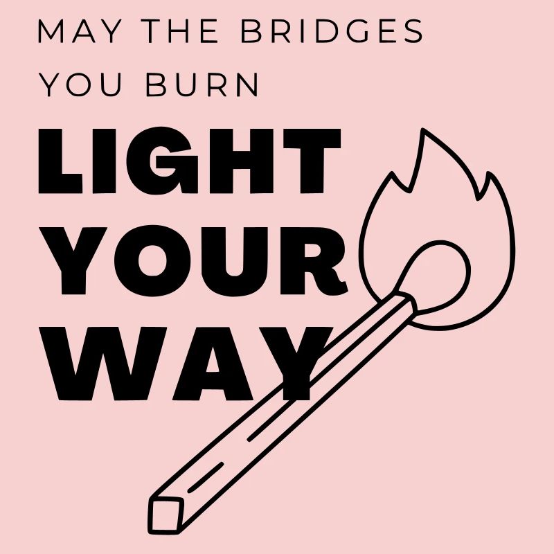 Que les ponts que tu brûles éclairent ton chemin