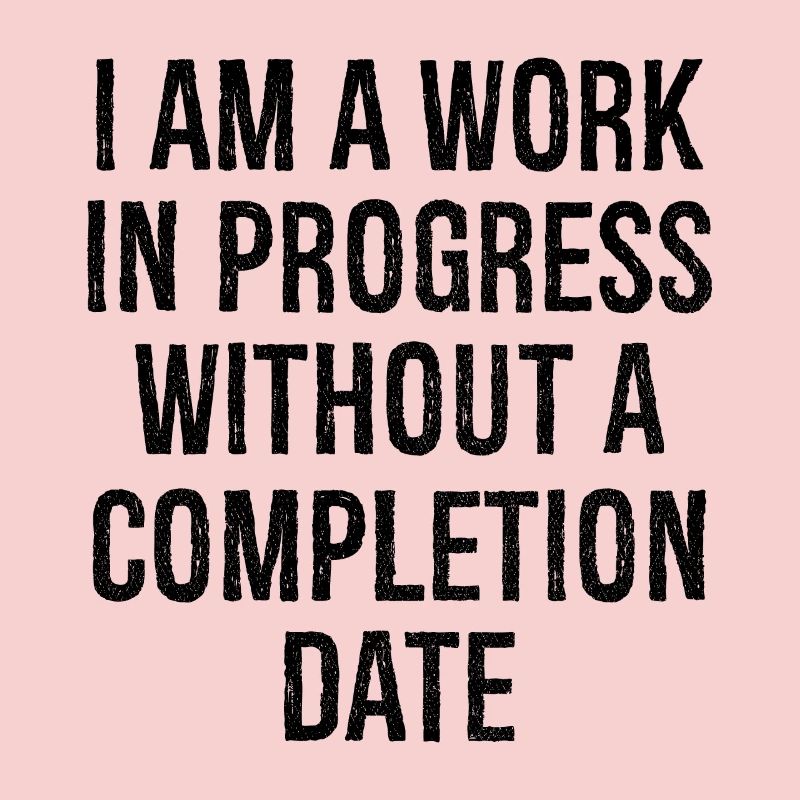 I am a work in progress without a completion date