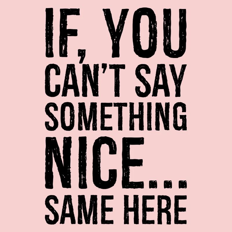 if you can't say something nice same here