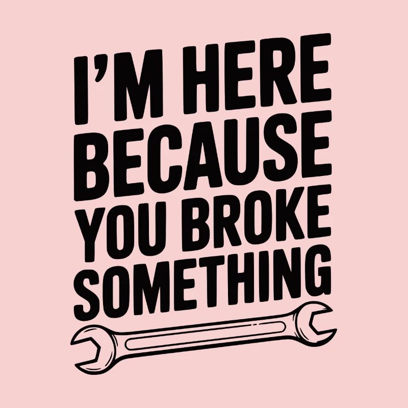 I’m Here Because You Broke Something