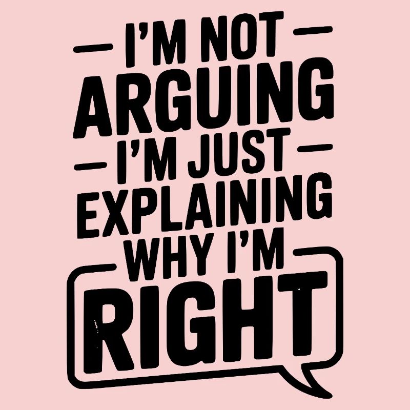 I’m Not Arguing I’m Just Explaining Why I’m Right