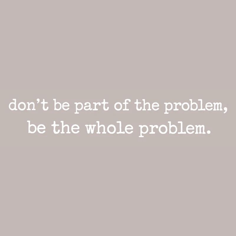 Be the whole problem