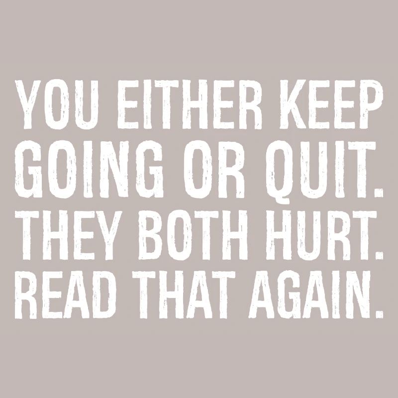 you either keep going or quit they both hurt