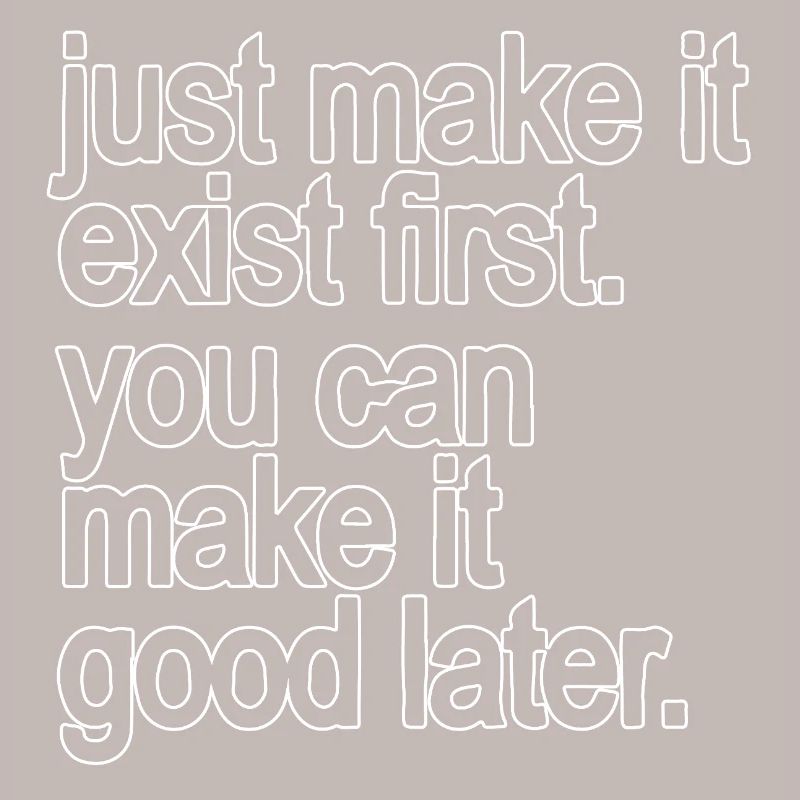 just make it exist first. you can make it good...