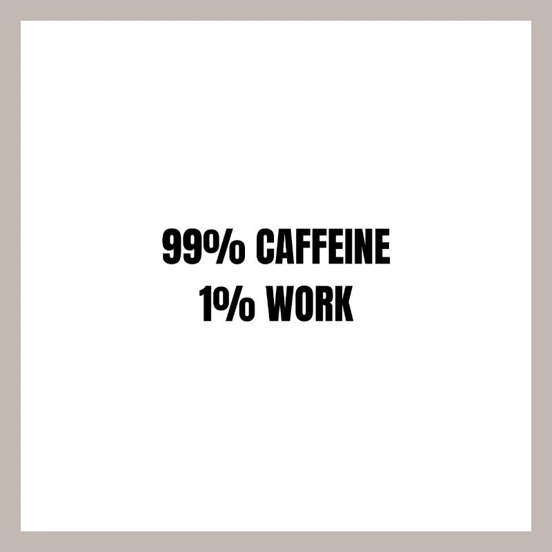 99% Caffeine 1% Work