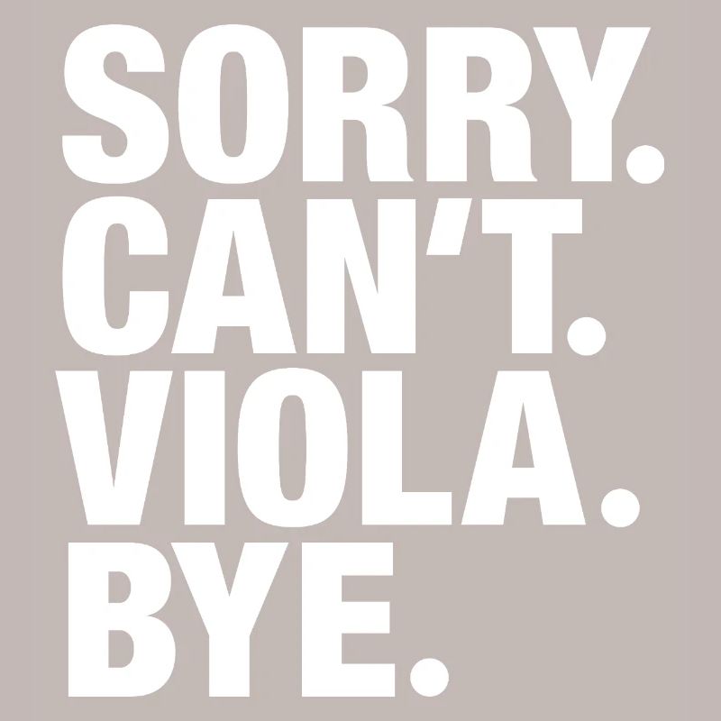 Sorry. Can't. Viola. Bye. Viola violist