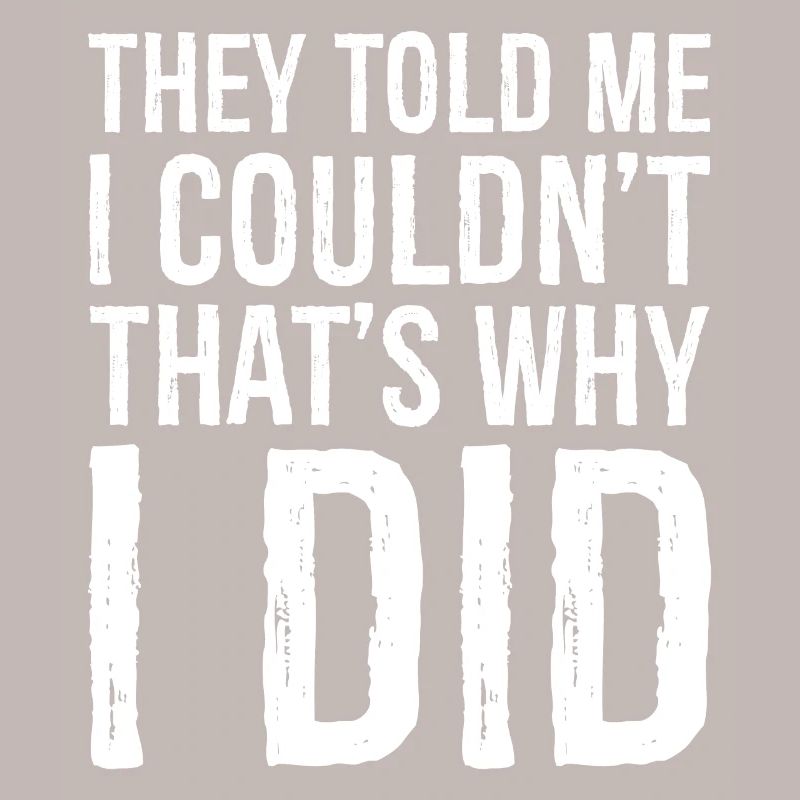they told me I couldn't that s why I did