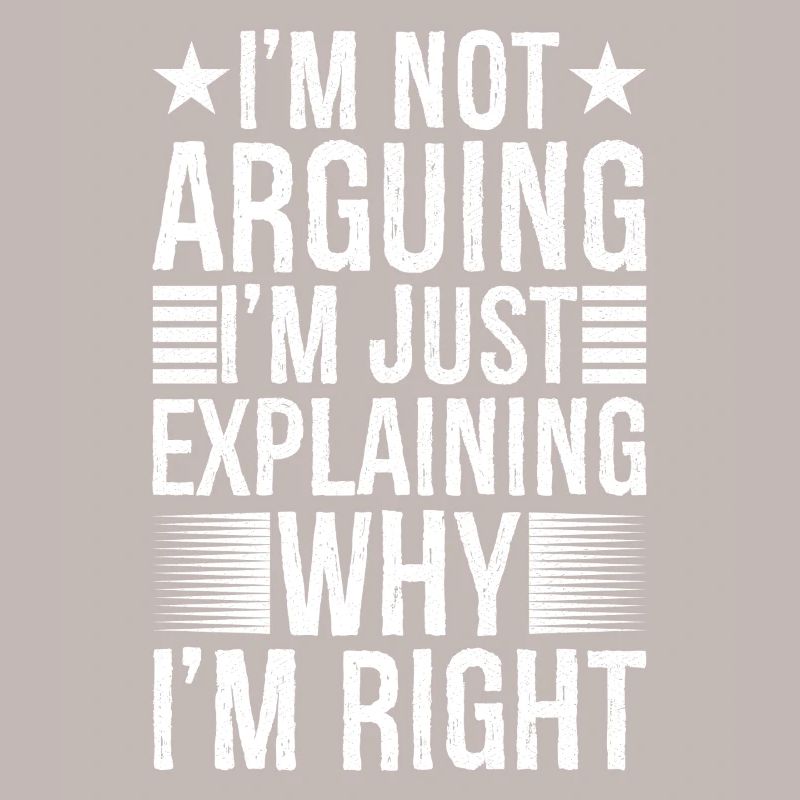 I'm arguing I'm just explaining why I'm right