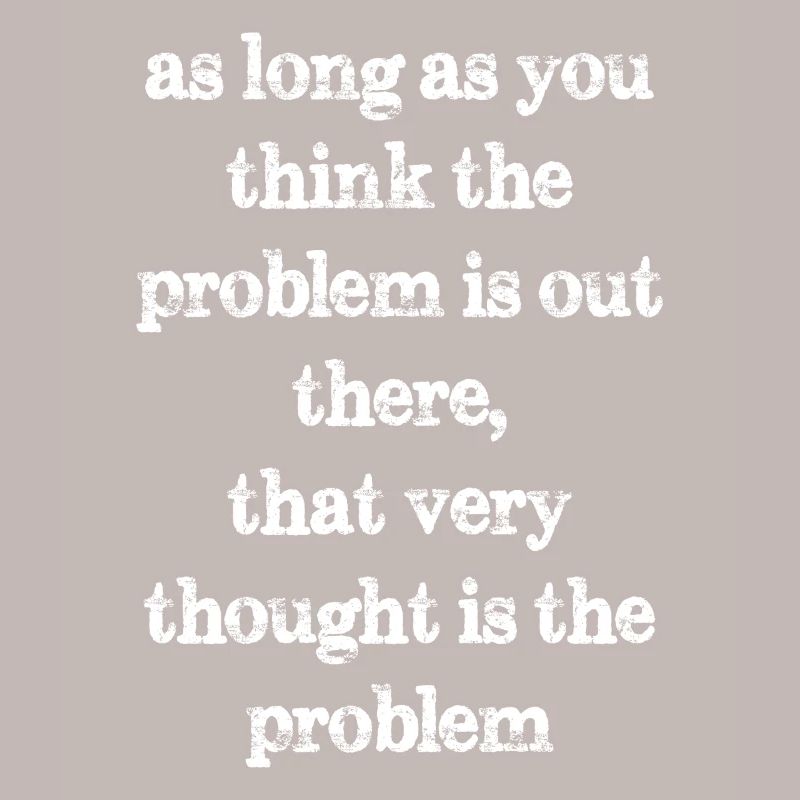 as long as you think the problem is out there