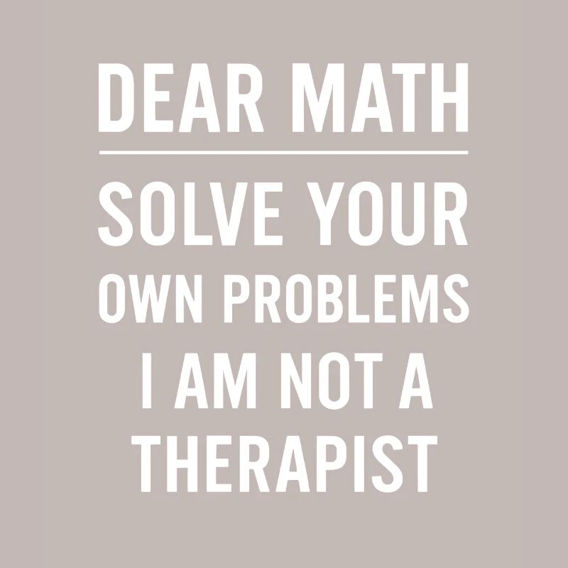 Dear Math Grow Up Solve Your Own Problems Funny