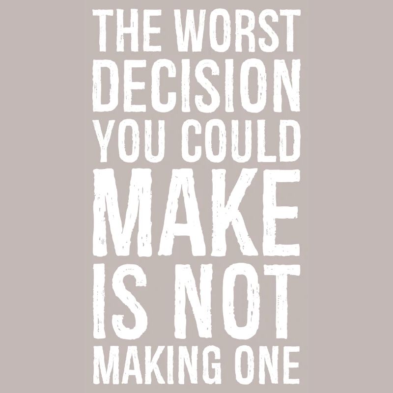 the worst decision you could make is not making