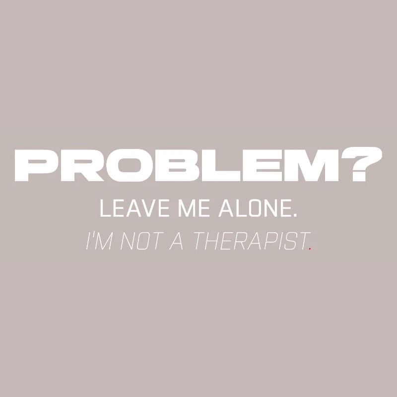 Problem? Leave Me Alone – Not Your Therapist